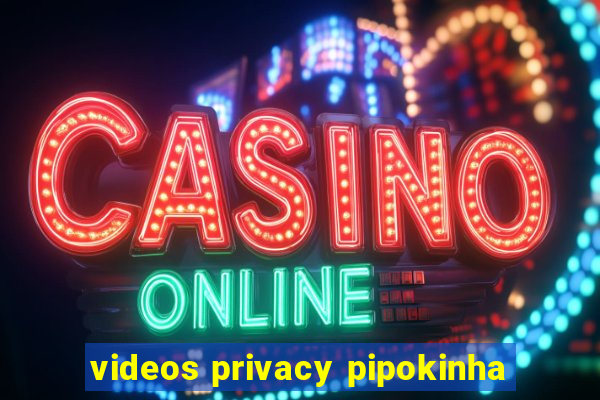 videos privacy pipokinha